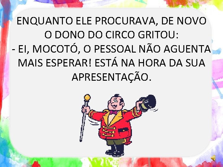 ENQUANTO ELE PROCURAVA, DE NOVO O DONO DO CIRCO GRITOU: - EI, MOCOTÓ, O