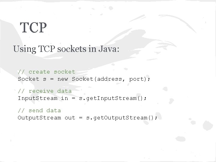 TCP Using TCP sockets in Java: // create socket Socket s = new Socket(address,