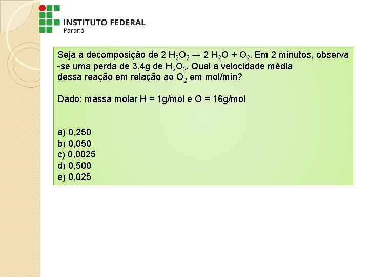 Seja a decomposição de 2 H 2 O 2 → 2 H 2 O