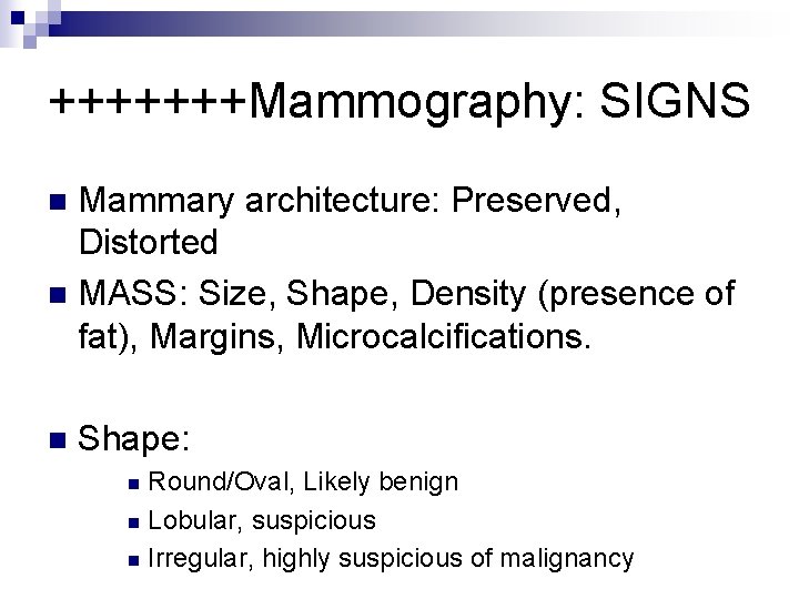 +++++++Mammography: SIGNS Mammary architecture: Preserved, Distorted n MASS: Size, Shape, Density (presence of fat),