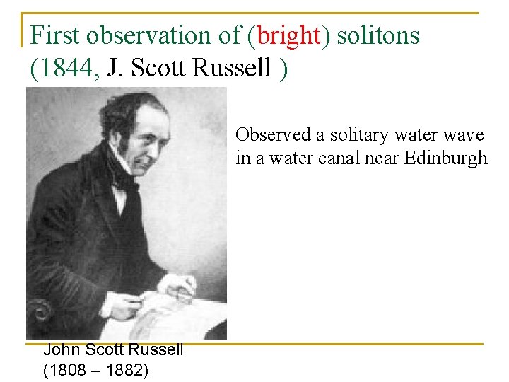 First observation of (bright) solitons (1844, J. Scott Russell ) Observed a solitary water
