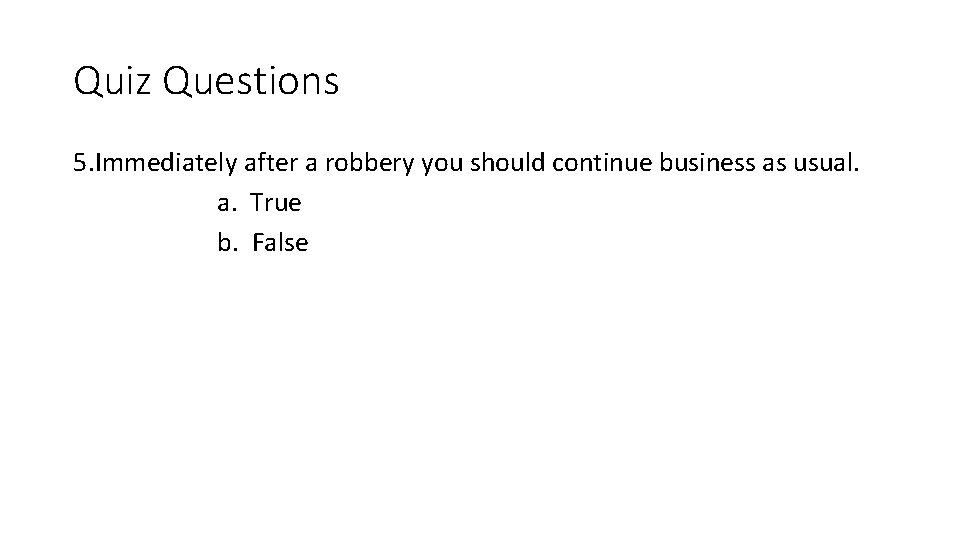 Quiz Questions 5. Immediately after a robbery you should continue business as usual. a.