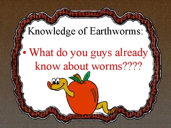 Knowledge of Earthworms: • What do you guys already know about worms? ? 