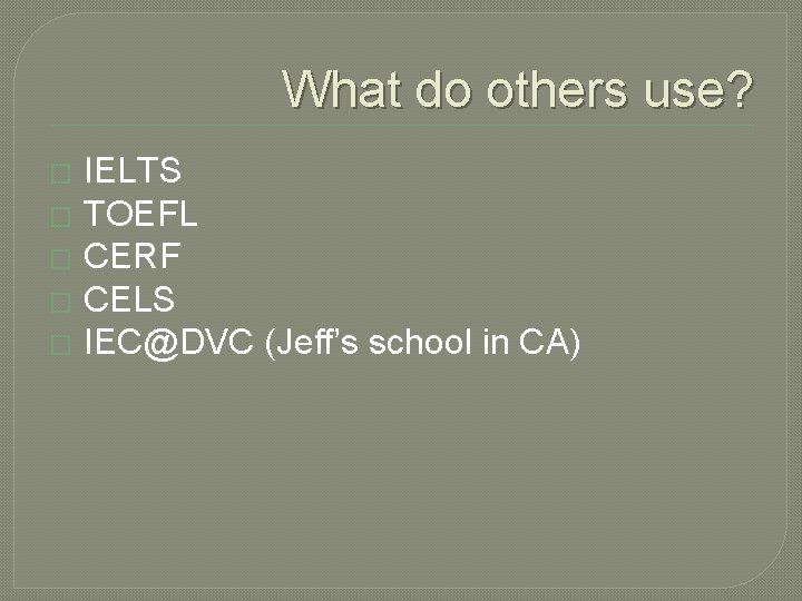 What do others use? IELTS � TOEFL � CERF � CELS � IEC@DVC (Jeff’s