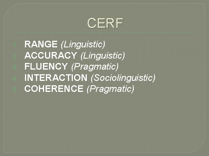 CERF 1. 2. 3. 4. 5. RANGE (Linguistic) ACCURACY (Linguistic) FLUENCY (Pragmatic) INTERACTION (Sociolinguistic)