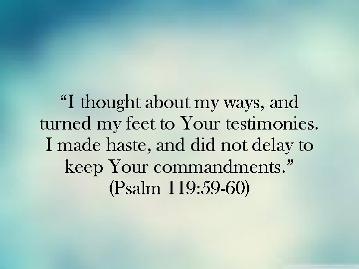 “I thought about my ways, and turned my feet to Your testimonies. I made