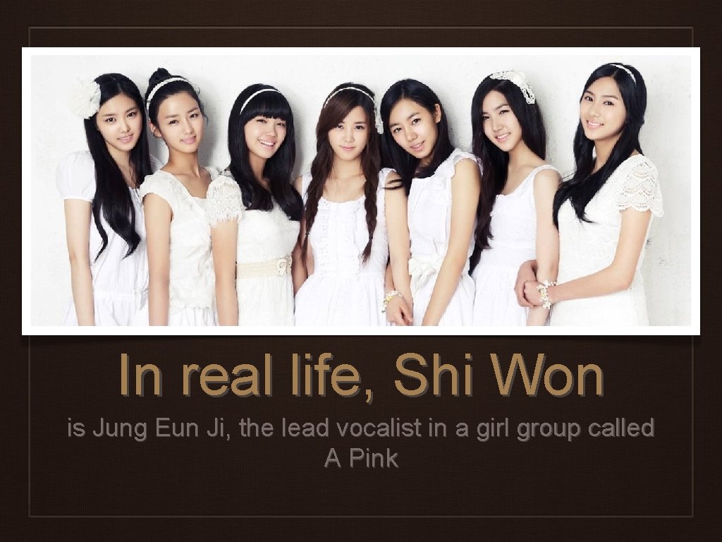 In real life, Shi Won is Jung Eun Ji, the lead vocalist in a