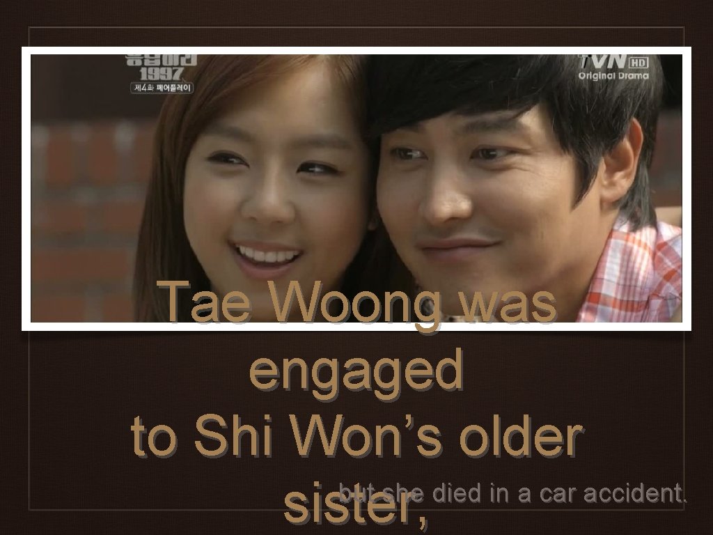 Tae Woong was engaged to Shi Won’s older but she died in a car