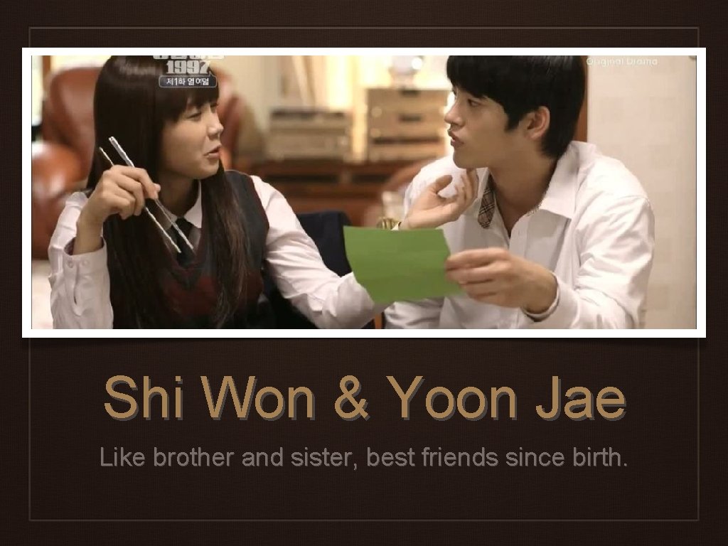 Shi Won & Yoon Jae Like brother and sister, best friends since birth. 