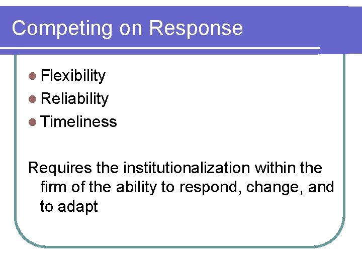 Competing on Response l Flexibility l Reliability l Timeliness Requires the institutionalization within the