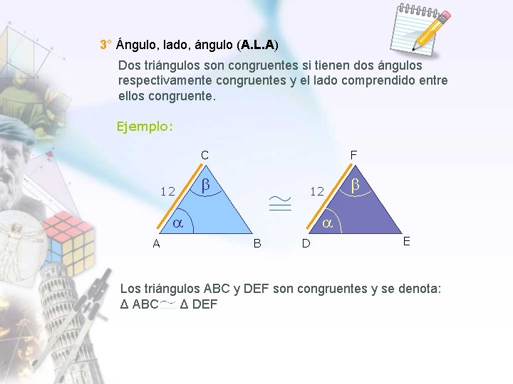 3° Ángulo, lado, ángulo (A. L. A) Dos triángulos son congruentes si tienen dos