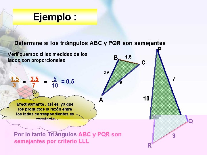 Ejemplo : Determine si los triángulos ABC y PQR son semejantes P Verifiquemos si