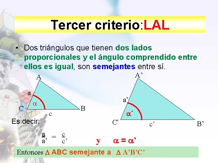 Tercer criterio: LAL • Dos triángulos que tienen dos lados proporcionales y el ángulo
