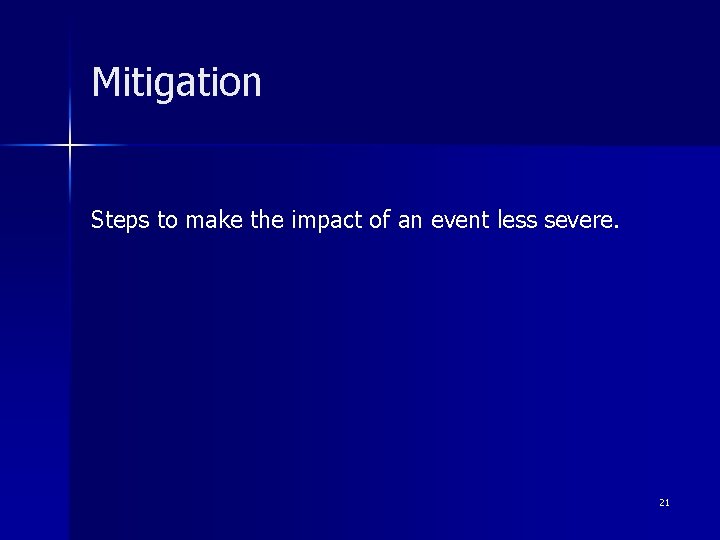 Mitigation Steps to make the impact of an event less severe. 21 