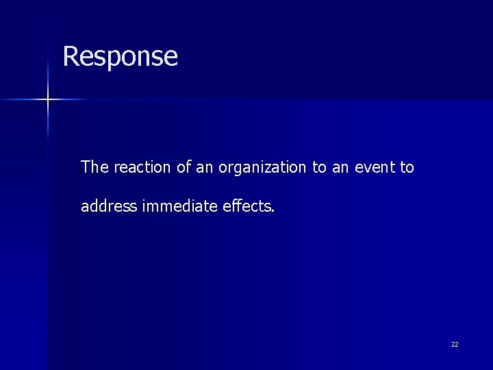 Response The reaction of an organization to an event to address immediate effects. 22