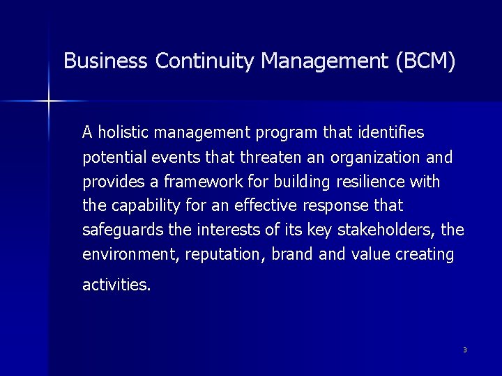 Business Continuity Management (BCM) A holistic management program that identifies potential events that threaten