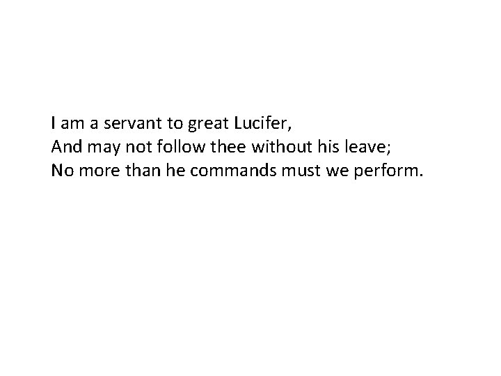 I am a servant to great Lucifer, And may not follow thee without his