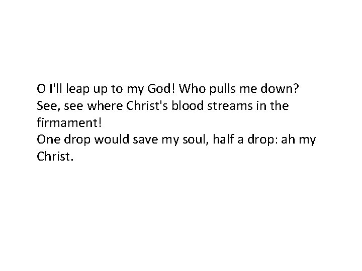 O I'll leap up to my God! Who pulls me down? See, see where