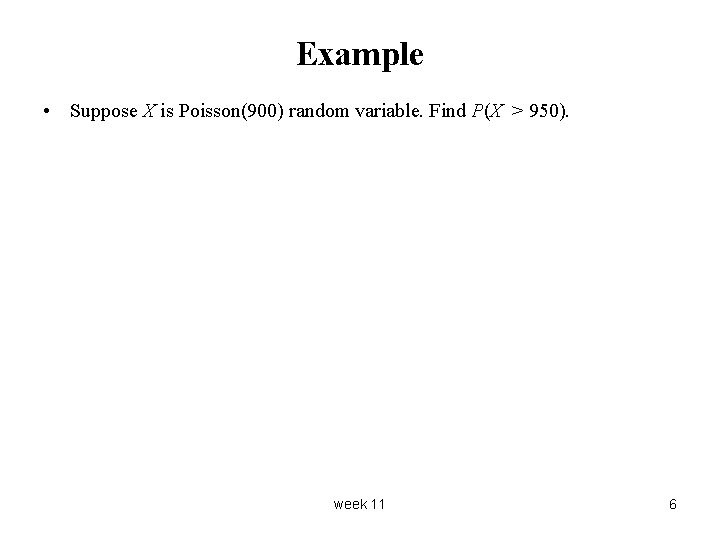 Example • Suppose X is Poisson(900) random variable. Find P(X > 950). week 11 Example • Suppose X is Poisson(900) random variable. Find P(X > 950). week 11