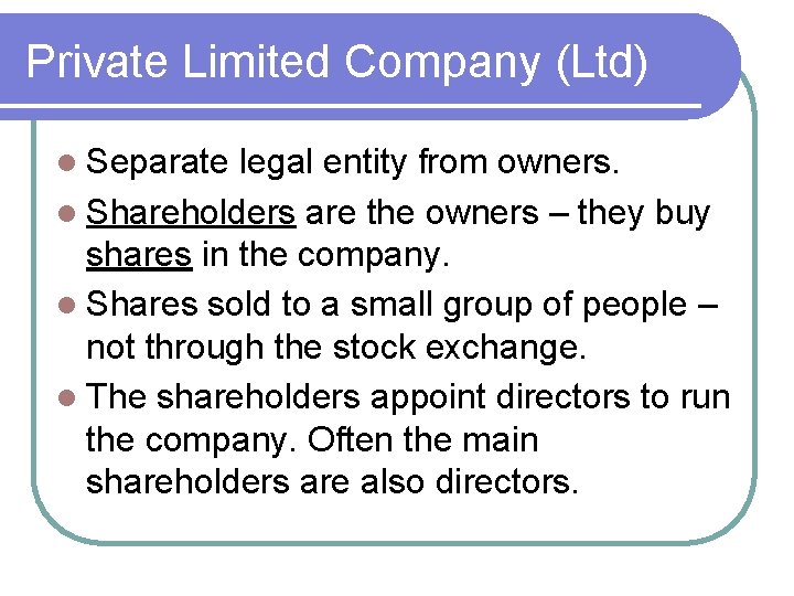 Private Limited Company (Ltd) Separate legal entity from owners. Shareholders are the owners –