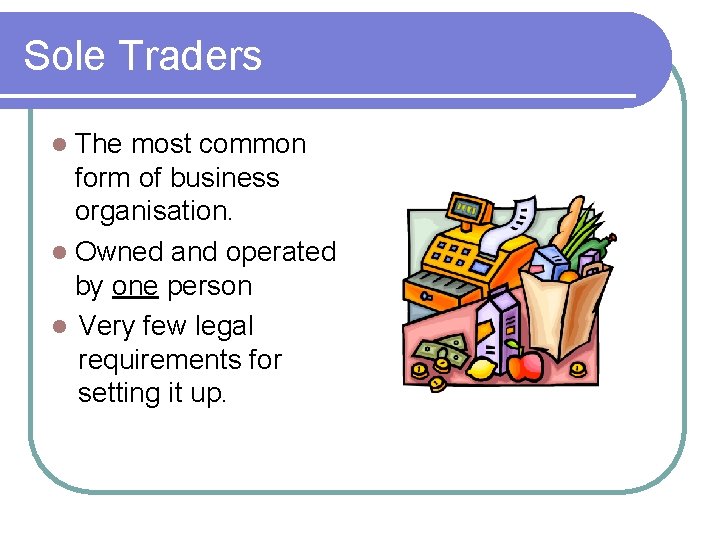 Sole Traders The most common form of business organisation. Owned and operated by one