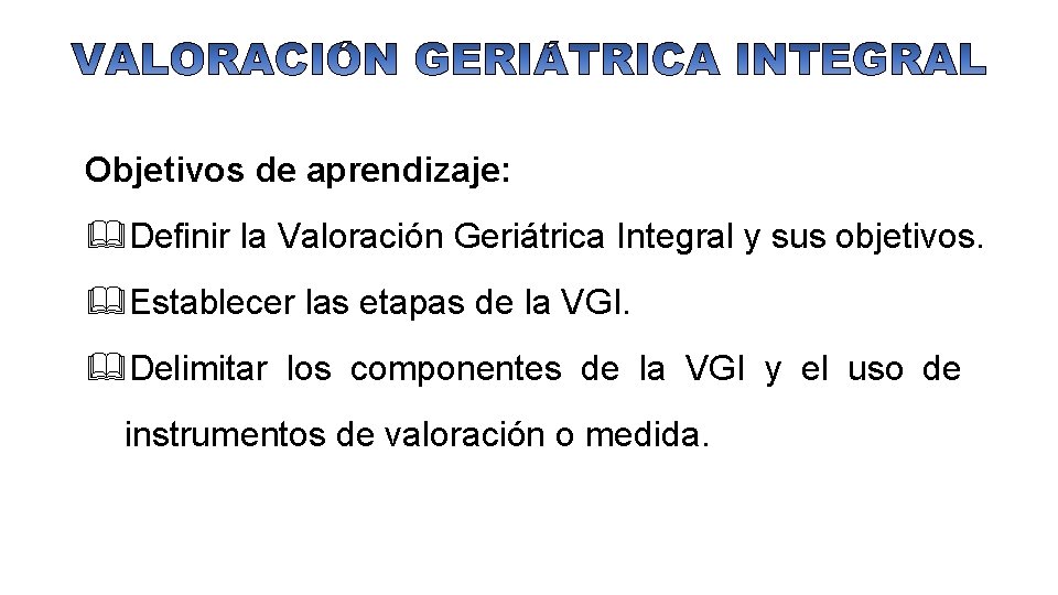 Objetivos de aprendizaje: &Definir la Valoración Geriátrica Integral y sus objetivos. &Establecer las etapas