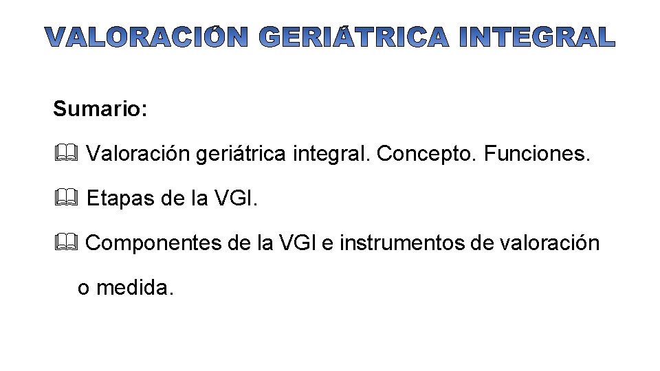 Sumario: & Valoración geriátrica integral. Concepto. Funciones. & Etapas de la VGI. & Componentes