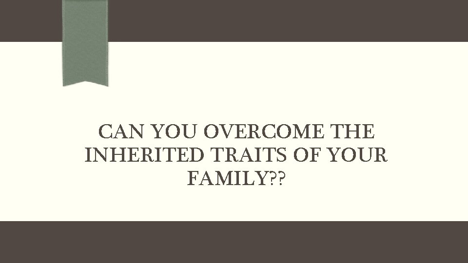 CAN YOU OVERCOME THE INHERITED TRAITS OF YOUR FAMILY? ? 