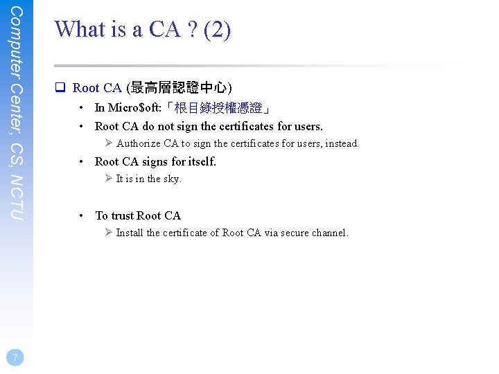 Computer Center, CS, NCTU What is a CA ? (2) q Root CA (最高層認證中心)