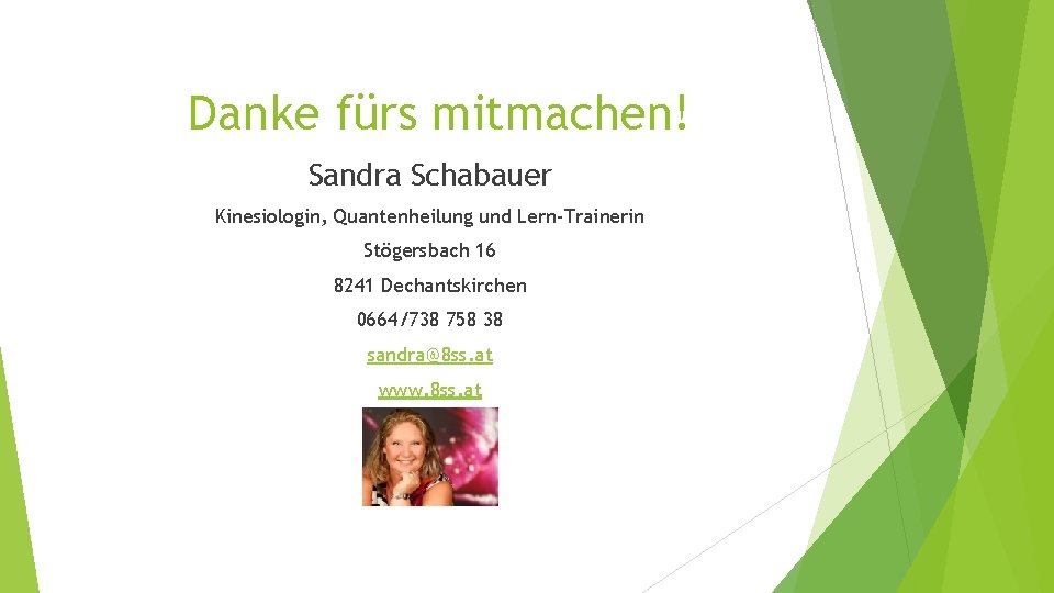 Danke fürs mitmachen! Sandra Schabauer Kinesiologin, Quantenheilung und Lern-Trainerin Stögersbach 16 8241 Dechantskirchen 0664/738 Danke fürs mitmachen! Sandra Schabauer Kinesiologin, Quantenheilung und Lern-Trainerin Stögersbach 16 8241 Dechantskirchen 0664/738