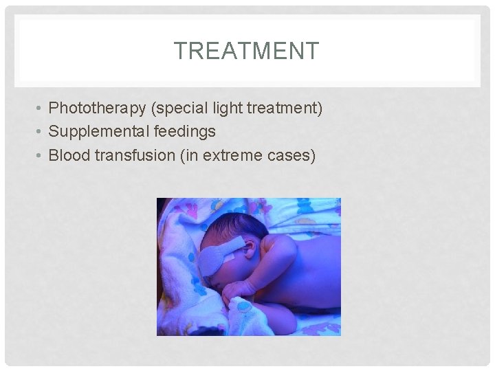 TREATMENT • Phototherapy (special light treatment) • Supplemental feedings • Blood transfusion (in extreme