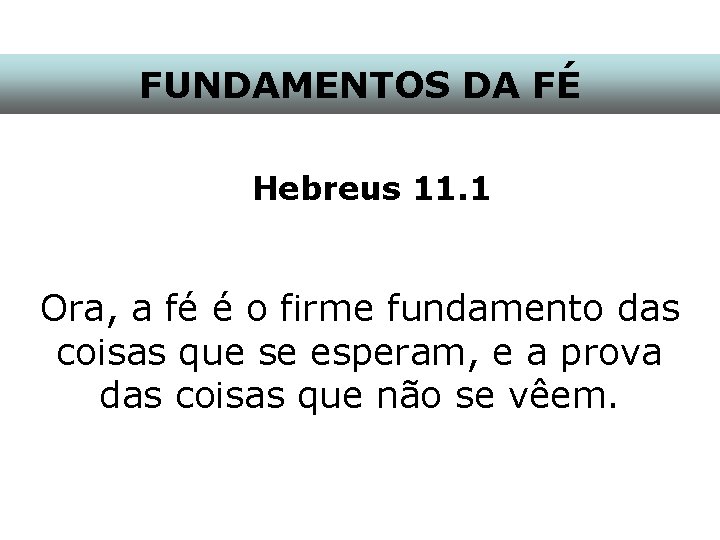 FUNDAMENTOS DA FÉ Hebreus 11. 1 Ora, a fé é o firme fundamento das