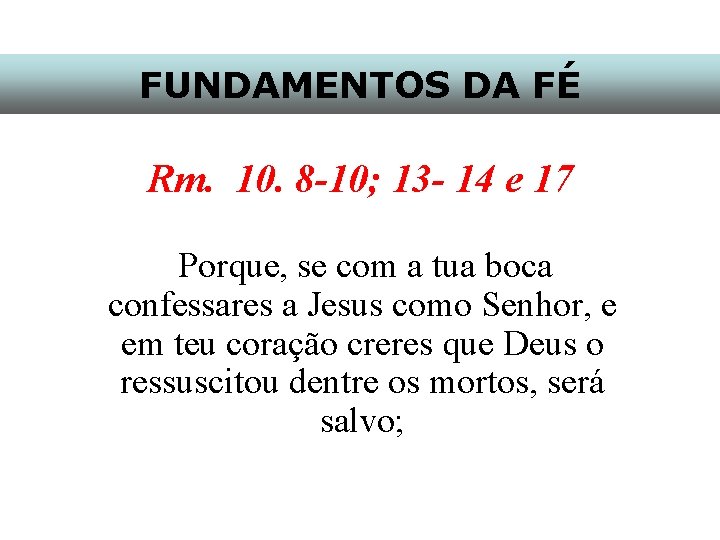 FUNDAMENTOS DA FÉ Rm. 10. 8 -10; 13 - 14 e 17 Porque, se