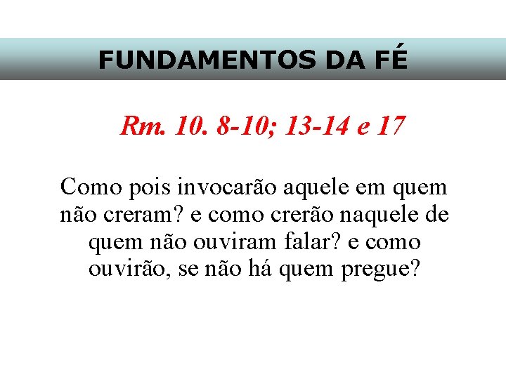 FUNDAMENTOS DA FÉ Rm. 10. 8 -10; 13 -14 e 17 Como pois invocarão
