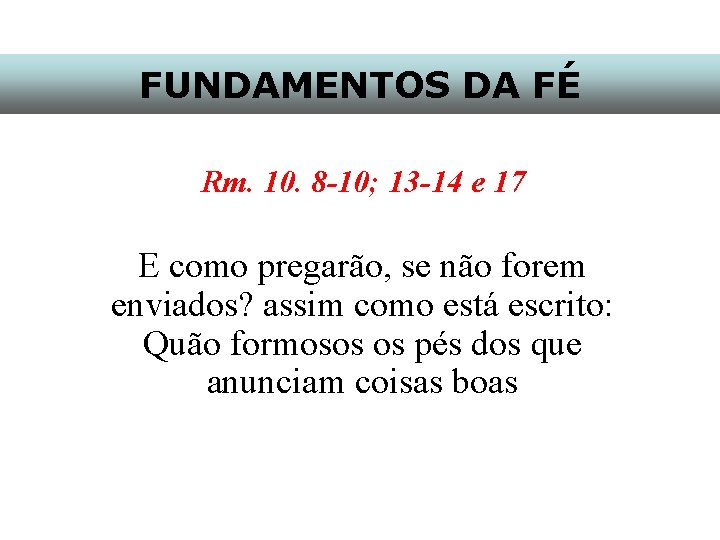 FUNDAMENTOS DA FÉ Rm. 10. 8 -10; 13 -14 e 17 E como pregarão,