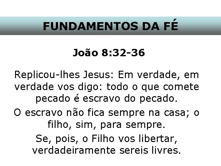 FUNDAMENTOS DA FÉ João 8: 32 -36 Replicou-lhes Jesus: Em verdade, em verdade vos