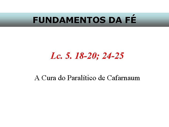 FUNDAMENTOS DA FÉ Lc. 5. 18 -20; 24 -25 A Cura do Paralítico de