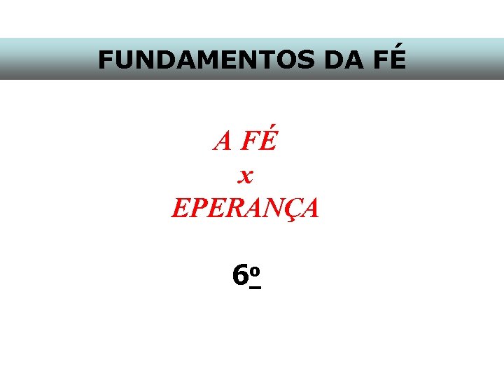 FUNDAMENTOS DA FÉ x EPERANÇA 6 o 