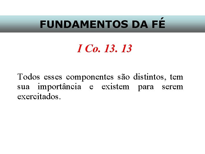 FUNDAMENTOS DA FÉ I Co. 13 Todos esses componentes são distintos, tem sua importância