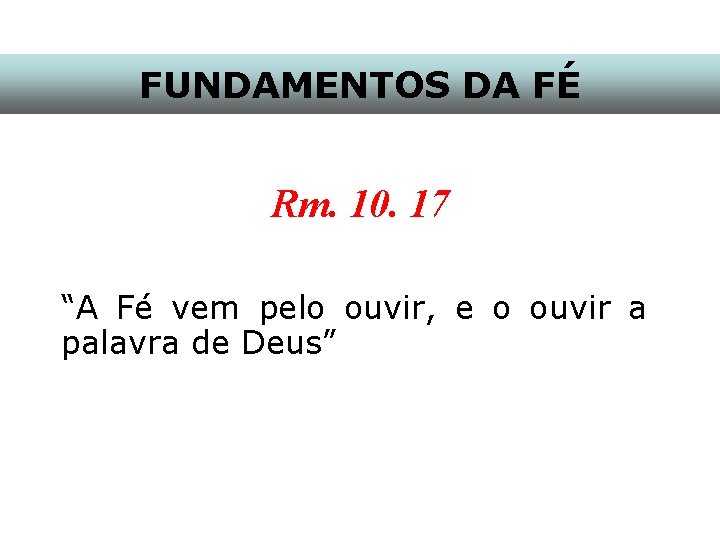 FUNDAMENTOS DA FÉ Rm. 10. 17 “A Fé vem pelo ouvir, e o ouvir