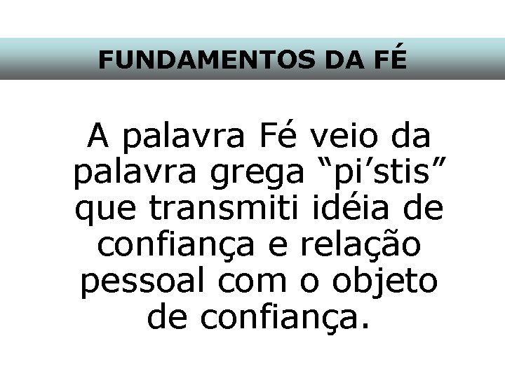 FUNDAMENTOS DA FÉ A palavra Fé veio da palavra grega “pi’stis” que transmiti idéia