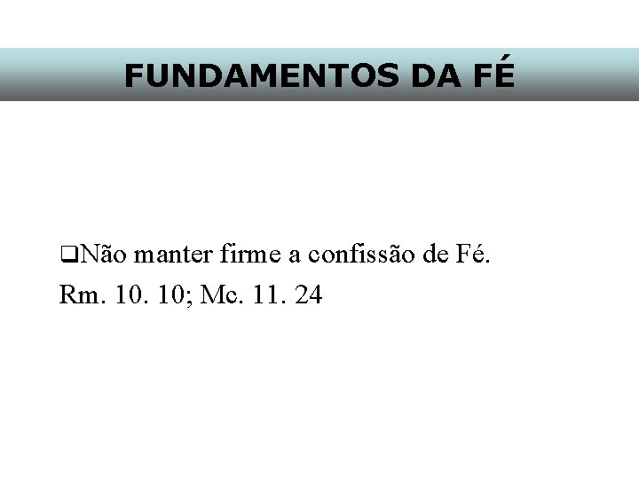 FUNDAMENTOS DA FÉ q. Não manter firme a confissão de Fé. Rm. 10; Mc.