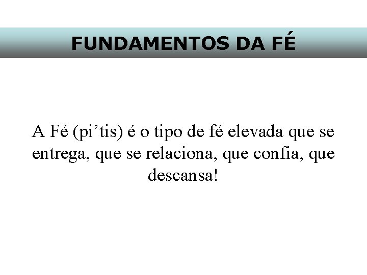 FUNDAMENTOS DA FÉ A Fé (pi’tis) é o tipo de fé elevada que se