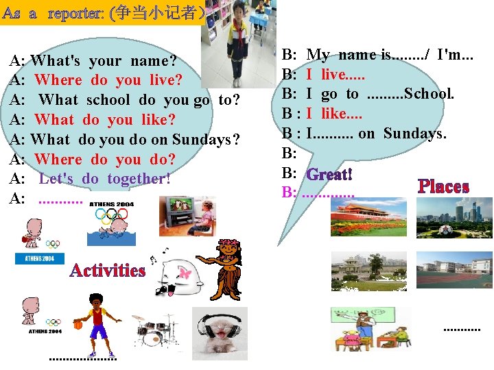 As a reporter: (争当小记者） A: What's your name? A: Where do you live? A: