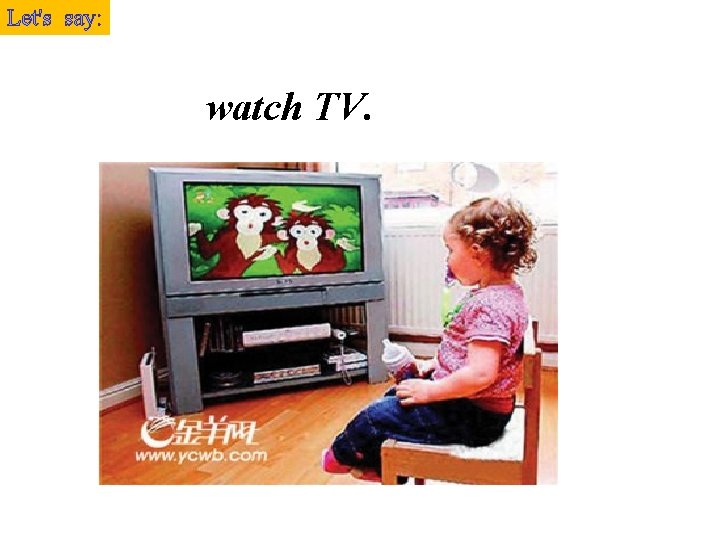 Let's say: watch TV. 