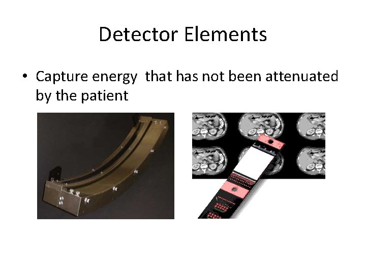 Detector Elements • Capture energy that has not been attenuated by the patient 