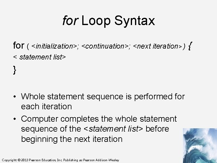 for Loop Syntax for ( <initialization>; <continuation>; <next iteration> ) { < statement list>