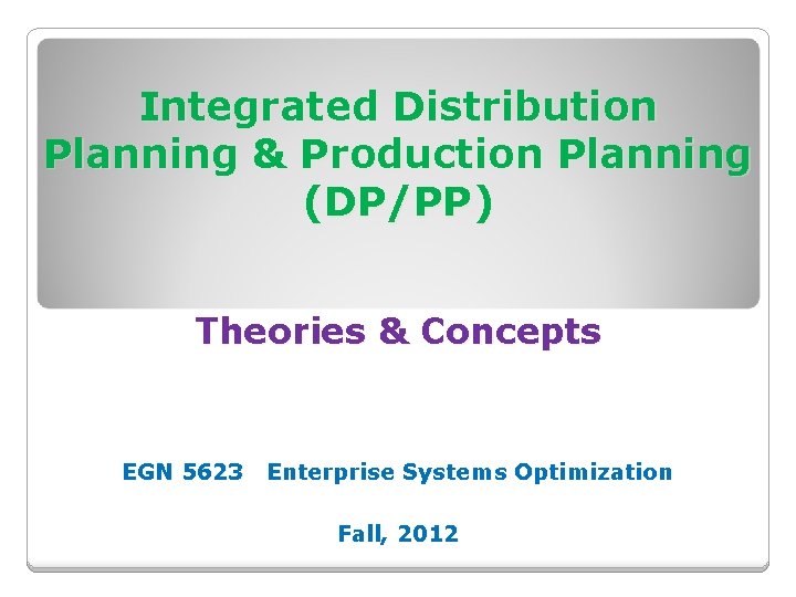 Integrated Distribution Planning & Production Planning (DP/PP) Theories & Concepts EGN 5623 Enterprise Systems