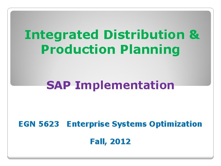 Integrated Distribution & Production Planning SAP Implementation EGN 5623 Enterprise Systems Optimization Fall, 2012