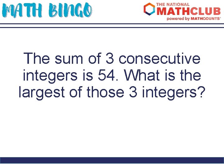 MATH BINGO The sum of 3 consecutive integers is 54. What is the largest